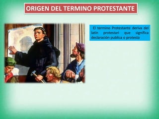 ORIGEN DEL TERMINO PROTESTANTE
El termino Protestante deriva del
latín protestari que significa
declaración publica o protesta
 