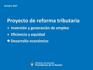Octubre 2017
Proyecto de reforma tributaria
+ Inversión y generación de empleo
+ Eficiencia y equidad
Desarrollo económico
 