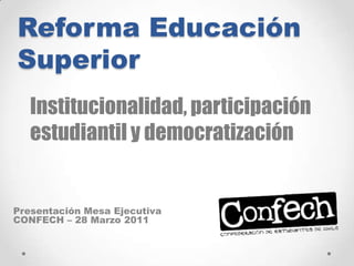 Reforma Educación Superior Institucionalidad, participación estudiantil y democratización Presentación Mesa Ejecutiva CONFECH – 28 Marzo 2011 