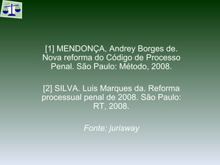 [1] MENDONÇA, Andrey Borges de. Nova reforma do Código de Processo Penal. São Paulo: Método, 2008. [2] SILVA. Luis Marques da. Reforma processual penal de 2008. São Paulo: RT, 2008. Fonte: jurisway 