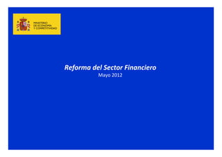 Reforma del Sector Financiero
          Mayo 2012
 