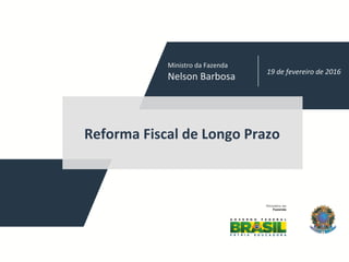 19	de	fevereiro	de	2016	
Reforma	Fiscal	de	Longo	Prazo	
Ministro	da	Fazenda	
Nelson	Barbosa	
 