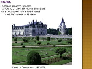FRANÇA mecenes: monarca Francesc I. ARQUITECTURA: construcció de castells. Arts decoratives: refinat i ornamental influència flamenca i italiana Castell de Chenonceaux, 1520-1560 