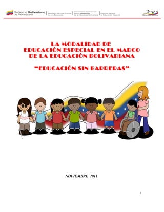 LA MODALIDAD DE
EDUCACIÓN ESPECIAL EN EL MARCO
 DE LA EDUCACIÓN BOLIVARIANA

  “EDUCACIÓN SIN BARRERAS”




          NOVIEMBRE 2011



                             1
 
