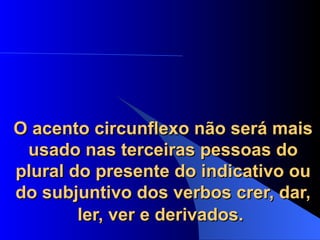 O acento circunflexo não será mais usado nas terceiras pessoas do plural do presente do indicativo ou do subjuntivo dos verbos crer, dar, ler, ver e derivados.   