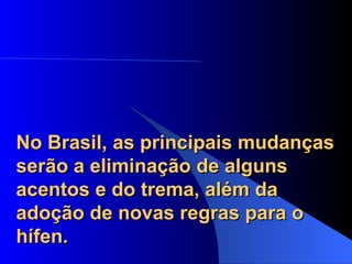 No Brasil, as principais mudanças serão a eliminação de alguns acentos e do trema, além da adoção de novas regras para o hífen. 