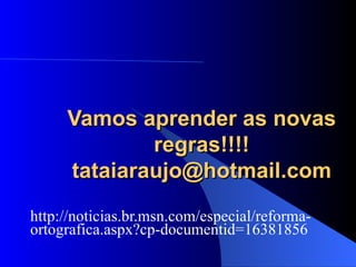 Vamos aprender as novas regras!!!! [email_address] http://noticias.br.msn.com/especial/reforma-ortografica.aspx?cp-documentid=16381856 