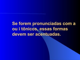 Se forem pronunciadas com a ou i tônicos, essas formas devem ser acentuadas. 