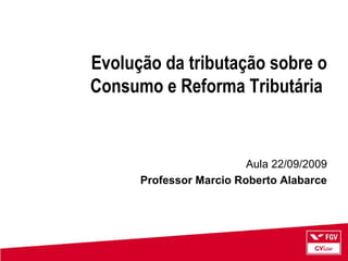 Evolução da tributação sobre o
Consumo e Reforma Tributária
Aula 22/09/2009
Professor Marcio Roberto Alabarce
 