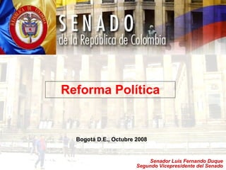 Reforma Política Bogotá D.E., Octubre 2008 Senador Luis Fernando Duque Segundo Vicepresidente del Senado 
