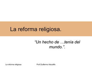 La reforma religiosa.

                       “Un hecho de …tenía del
                              mundo.”.



La reforma religiosa    Prof Guillermo Astudillo
 