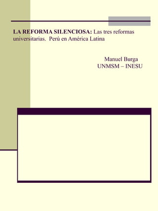 LA REFORMA SILENCIOSA:  Las tres reformas universitarias.  Perú en América Latina     Manuel Burga  UNMSM – INESU   