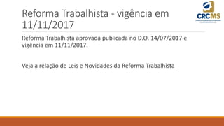Reforma Trabalhista - vigência em
11/11/2017
Reforma Trabalhista aprovada publicada no D.O. 14/07/2017 e
vigência em 11/11/2017.
Veja a relação de Leis e Novidades da Reforma Trabalhista
 