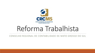 Reforma Trabalhista
CONSELHO REGIONAL DE CONTABILIDADE DE MATO GROSSO DO SUL
 