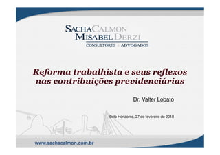 www.sachacalmon.com.br
Dr. Valter Lobato
Belo Horizonte, 27 de fevereiro de 2018
Reforma trabalhista e seus reflexos
nas contribuições previdenciárias
 