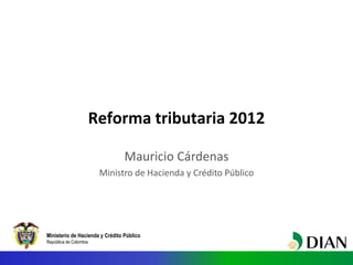Reforma tributaria 2012

                                 Mauricio Cárdenas
                         Ministro de Hacienda y Crédito Público




Ministerio de Hacienda y Crédito Público
República de Colombia
 