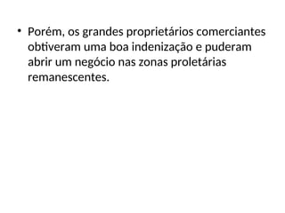 • Porém, os grandes proprietários comerciantes
obtiveram uma boa indenização e puderam
abrir um negócio nas zonas proletárias
remanescentes.
 