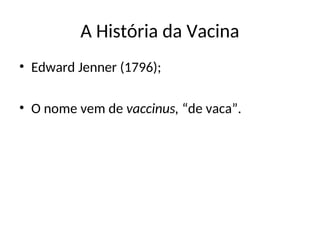 A História da Vacina
• Edward Jenner (1796);
• O nome vem de vaccinus, “de vaca”.
 