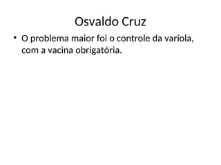 Osvaldo Cruz
• O problema maior foi o controle da varíola,
com a vacina obrigatória.
 
