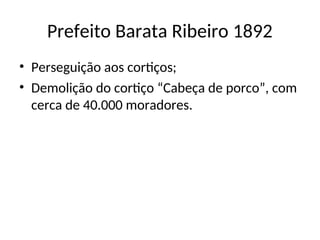 Prefeito Barata Ribeiro 1892
• Perseguição aos cortiços;
• Demolição do cortiço “Cabeça de porco”, com
cerca de 40.000 moradores.
 