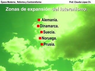 Zonas de expansión  del luteranismo. Alemania. Dinamarca. Suecia. Noruega. Prusia. Época Moderna_ Reforma y Contrarreforma  Prof. Claudia López Ch. 