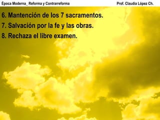6. Mantención de los 7 sacramentos. 7. Salvación por la fe y las obras. 8. Rechaza el libre examen. Época Moderna_ Reforma y Contrarreforma  Prof. Claudia López Ch. 