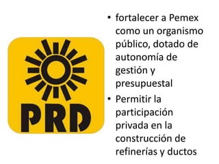 • fortalecer a Pemex
  como un organismo
  público, dotado de
  autonomía de
  gestión y
  presupuestal
• Permitir la
  participación
  privada en la
  construcción de
  refinerías y ductos
 