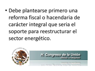 • Debe plantearse primero una
  reforma fiscal o hacendaria de
  carácter integral que seria el
  soporte para reestructurar el
  sector energético.
 