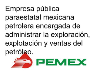 Empresa pública
paraestatal mexicana
petrolera encargada de
administrar la exploración,
explotación y ventas del
petróleo.
 