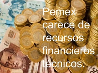 Pemex
carece de
recursos
financieros y
técnicos.
 