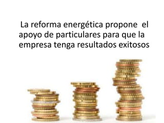 La reforma energética propone el
apoyo de particulares para que la
empresa tenga resultados exitosos
 