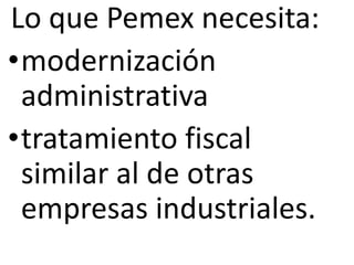 Lo que Pemex necesita:
•modernización
 administrativa
•tratamiento fiscal
 similar al de otras
 empresas industriales.
 
