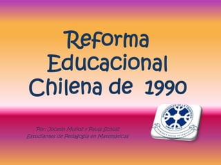 Reforma
 Educacional
Chilena de 1990
   Por: Jocelin Muñoz y Paula Schulz
Estudiantes de Pedagogía en Matemáticas
 