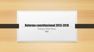 Reforma constitucional 2013-2018
Enrique Peña Nieto
PRI
 
