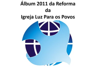 Álbum 2011 da ReformadaIgreja Luz Para os Povos 