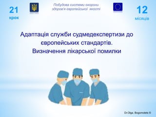 21
крок
12
місяців
Адаптація служби судмедекспертизи до
європейських стандартів.
Визначення лікарської помилки
Побудова системи охорони
здоров’я європейської якості
Dr.Olga. Bogomolets ©
 