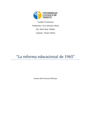 Facultad de educación
Fundamentos de la educación Básica
Dra. María Elena Mellado
Ayudante: Omayra Muñoz
“La reforma educacional de 1965”
Vaitiare Belén Huenuvil Obreque
 