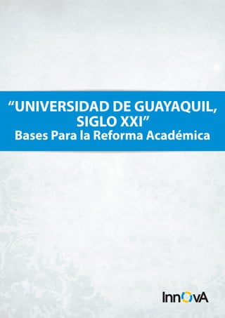 “UNIVERSIDAD DE GUAYAQUIL,
        SIGLO XXI”
Bases Para la Reforma Académica




                       I n n o v a c i ó n   A c a d é m i c a
 