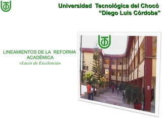Universidad Tecnológica del Chocó
                                 “Diego Luis Córdoba”




LINEAMIENTOS DE LA REFORMA
         ACADÉMICA
      «Luces de Excelencia»
 
