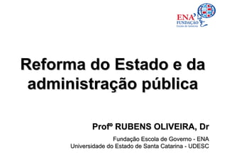 Reforma do Estado e da
 administração pública

            Profº RUBENS OLIVEIRA, Dr
                    Fundação Escola de Governo - ENA
     Universidade do Estado de Santa Catarina - UDESC
 
