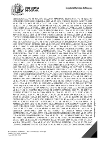 Secretaria Municipal de Finanças
Av. do Cerrado, nº 999 Bl. E – Park Lozandes, Paço Municipal
Goiânia – GO - CEP 74.884-092
Fone: (62) 3524-3015
OLIVEIRA; CDA VL R$ 634,82 C/ JOAQUIM MACHADO FILHO; CDA VL R$ 127,63 C/
JOARAIDES ARAUJO DE OLIVEIRA; CDA VL R$ 60,96 C/ JOBER ROGIER JACINTO; CDA
VL R$ 273,28 C/ JOEL ALVES; CDA VL R$ 255,64 C/ JOEL ALVES DE CARVALHO; CDA
VL R$ 533,99 C/ JONATHAN GONCALVES VILELA; CDA VL R$ 268,89 C/ JORDANA
COELHO DA SILVA E OUTRA; CDA VL R$ 587,55 C/ JORDANA VALADARES BARBOSA
LOBO; CDA VL R$ 539,86 C/ JORGE MARQUS DA SIVA; CDA VL R$ 1.819,13 C/ JORGE
MIGUEL; CDA VL R$ 846,50 C/ JOSE ALVES DA ROCHA; CDA VL R$ 542,28 C/ JOSE
ALVES DA SILVA; CDA VL R$ 939,15 C/ JOSE ANTONIO DE FREITAS; CDA VL R$ 214,33
C/ JOSE AUGUSTO PIRES PAULA E SEUS IRMAOS; CDA VL R$ 761,25 C/ JOSE BARBOSA
DOS SANTOS; CDA VL R$ 776,64 C/ JOSE CARLOS VILLELA; CDA VL R$ 15.225,29 C/
JOSE DE AZEVEDO; CDA VL R$ 217,10 C/ JOSE DIAS DA ROCHA; CDA VL R$ 183,01 C/
JOSE EURIPEDES C. RIBEIRO; CDA VL R$ 127,63 C/ JOSE FERNANDE DA SILVA; CDA
VL R$ 3.284,47 C/ JOSE FERREIRA GONCALVES; CDA VL R$ 127,63 C/ JOSE GARCIA
CAMPOS E OUTRA; CDA VL R$ 63,95 C/ JOSE HENRIQUE OLIVEIRA GOMES; CDA VL
R$ 1.433,34 C/ JOSE LOBO ANHANGUERA; CDA VL R$ 63,82 C/ JOSE LOBO
ANHANGUERA; CDA VL R$ 141,51 C/ JOSE LOPES NOLETO E SUA ESPOSA; CDA VL R$
1.674,36 C/ JOSE LUCIANO FLEURY DA ROCHA LIMA; CDA VL R$ 418,55 C/ JOSE LUIZ
DE MELO ALVES; CDA VL R$ 204,25 C/ JOSE MANOEL DE OLIVEIRA; CDA VL R$ 127,63
C/ JOSE MANOEL SOBRINHO; CDA VL R$ 127,63 C/ JOSE MARQUES DE SOUSA NETO;
CDA VL R$ 873,20 C/ JOSE MAURICIO FONSECA; CDA VL R$ 406,64 C/ JOSE MAURICIO
SALES DA SILVA; CDA VL R$ 195,16 C/ JOSE MENDES DA SILVA; CDA VL R$ 488,46 C/
JOSE PEREIRA BASTOS; CDA VL R$ 266,20 C/ JOSE PEREIRA DE OLIVEIRA E OUTRA;
CDA VL R$ 271,76 C/ JOSE RIBAMAR BORGES FERREIRA; CDA VL R$ 4.699,15 C/ JOSE
ROBERTO MACHADO; CDA VL R$ 876,79 C/ JOSE RODRIGUES ROCHA; CDA VL R$
127,63 C/ JOSE RODRIGUES SILVA; CDA VL R$ 867,66 C/ JOSE ULDURICO FRANCISCO
TIDO; CDA VL R$ 191,47 C/ JOSELINO GOMES DE SOUZA; CDA VL R$ 194,21 C/
JOSELITA DE AZEVEDO MIRANDA; CDA VL R$ 334,72 C/ JOSIAS DA SILVA LIMA; CDA
VL R$ 396,72 C/ JOSIAS JOSE DA SILVA; CDA VL R$ 1.368,01 C/ JOSIAS SILVA DE
MELO; CDA VL R$ 1.574,74 C/ JOVENTINA SALGADO; CDA VL R$ 710,48 C/ JOVINO
LEITE SIQUEIRA; CDA VL R$ 311,00 C/ JUAREZ DOS SANTOS LIMA E ESPOSA; CDA VL
R$ 195,74 C/ JUBERTI CUTRA MACENA; CDA VL R$ 244,28 C/ JULIA ALVES DIAS; CDA
VL R$ 573,94 C/ JULIANA TRANCOSO DE COMPOS DAMIAO; CDA VL R$ 492,97 C/
JULIANO EVARISTO DA PAIXAO AMORIM; CDA VL R$ 922,15 C/ JULIO CARLOS
ALVES DUTRA; CDA VL R$ 2.298,31 C/ JULIO CESAR ROSA DA SILVA; CDA VL R$
398,95 C/ JUNIOR CESAR DA SILVA; CDA VL R$ 134,76 C/ JURANI DE FREITAS
GUIMARAES; CDA VL R$ 858,37 C/ JUSSARA FERREIRA SILVA ABDALLAH; CDA VL R$
63,82 C/ KARINE VILEFORT MINOHARA; CDA VL R$ 837,52 C/ KATIA MAIA DE
ALMEIDA FERRO; CDA VL R$ 359,53 C/ KEZIA MARTINS DO NASCIMENTO; CDA VL R$
188,67 C/ KLEBER ELIAS COSTA; CDA VL R$ 1.443,96 C/ LAMAR NUNES LAMOUNIER;
CDA VL R$ 1.121,53 C/ LAMAR NUNES LAMOUNIR; CDA VL R$ 193,84 C/ LARISSA DE
OLIVEIRA GUIMARAES; CDA VL R$ 10.918,24 C/ LARISSA RORIZ CAMARA
GUIMARAES; CDA VL R$ 1.337,79 C/ LAUDEMIR MONTEIRO BELEM; CDA VL R$ 687,58
C/ LAUDEMIR MONTEIROBELEM; CDA VL R$ 29,11 C/ LAZARO RODRIFUES; CDA VL
R$ 480,63 C/ LEANDRO ALEIXO LEMES; CDA VL R$ 153,10 C/ LEANDRO FERREIRA DA
SILVA; CDA VL R$ 222,58 C/ LEANDRO IRIAS FRANCO; CDA VL R$ 357,88 C/ LEILA
MAURA BERNADES; CDA VL R$ 63,82 C/ LEOBINO SANTANA; CDA VL R$ 528,56 C/
LEONARDO SEBASTIAO DE SOUZA; CDA VL R$ 495,76 C/ LEONI GOMES DE OLIVEIRA;
DOM Eletrônico Edição Nº 6094, de 03 de junho de 2015. Página 117 de 250
Prefeitura de Goiânia/ Secretaria Municipal da Casa Civil Assinado Digitalmente: www.goiania.go.gov.br
 