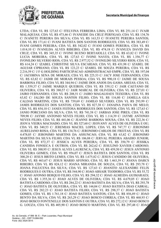 Secretaria Municipal de Finanças
Av. do Cerrado, nº 999 Bl. E – Park Lozandes, Paço Municipal
Goiânia – GO - CEP 74.884-092
Fone: (62) 3524-3015
LTDA; CDA VL R$ 127,63 C/ ITELVINA FERREIRA LIMA; CDA VL R$ 251,14 C/ IVAIR
MALAQUIAS; CDA VL R$ 473,46 C/ IVANEIDE DA CRUZ PERFIGAO; CDA VL R$ 134,76
C/ IVANETE PEREIRA DA SILVA; CDA VL R$ 163,53 C/ IVANETE PEREIRA SANTOS;
CDA VL R$ 171,61 C/ IVANI BATISTA DOS SANTOS RODRIGUES; CDA VL R$ 383,49 C/
IVANI GOMES PEREIRA; CDA VL R$ 542,02 C/ IVANI GOMES PEREIRA; CDA VL R$
1.014,10 C/ IVANILDA ALVES RIBEIRO; CDA VL R$ 474,18 C/ IVANUZA DAVID DA
CRUZ; CDA VL R$ 345,35 C/ IVONE BUENO BERTAIOLLI; CDA VL R$ 63,82 C/ IVONE
LUCIA MOREIRA; CDA VL R$ 127,63 C/ IVONE NAVES; CDA VL R$ 1.356,77 C/
IVONILDO SILVERIO RIOS; CDA VL R$ 2.977,52 C/ IVONILDO SILVERIO RIOS; CDA VL
R$ 614,24 C/ IZABEL CHRISTINE SILVA ESCARIAO; CDA VL R$ 431,98 C/ IZABEL DE
AGUIAR CIPRIANO; CDA VL R$ 123,23 C/ IZABEL DE SOUZA PEREIRA; CDA VL R$
2.216,59 C/ J F G HOLDING PARTICIPACAO ADMINISTRACAO EMPR; CDA VL R$ 197,04
C/ JACOBINA SENA DE MORAES; CDA VL R$ 225,53 C/ JACY JOSE FERNANDES; CDA
VL R$ 63,82 C/ JADIR DE MORAIS PESSOA; CDA VL R$ 990,18 C/ JAIME DE SOUSA
BARBOSA FILHO; CDA VL R$ 344,94 C/ JAIME DOS ANJOS DA GAMA AREIAS; CDA VL
R$ 1.559,37 C/ JAIME MARQUE QUEIROS; CDA VL R$ 339,12 C/ JAIR CAETANO DE
OLIVEIRA; CDA VL R$ 380,57 C/ JAIR MARCAL DE OLIVEIRA; CDA VL R$ 227,01 C/
JAIRO FERNANDES; CDA VL R$ 208,51 C/ JAIRO MAGALHAES TEIXEIRA; CDA VL R$
63,82 C/ JALDO DE SOUZA SANTOS FILHO; CDA VL R$ 116,80 C/ JAMILLA GEA
CALDAS MARTINS; CDA VL R$ 739,69 C/ JAMILO SILVERIO; CDA VL R$ 293,99 C/
JAMIS RODRIGUES DOS SANTOS; CDA VL R$ 827,38 C/ JANAINA PAIVA DE MELO;
CDA VL R$ 854,10 C/ JANES FEITOSA RODRIGUES DOS SANTOS; CDA VL R$ 127,63 C/
JANIO PORCIANO DA SILVA; CDA VL R$ 741,58 C/ JARBAS JOSE PIRES; CDA VL R$
709,90 C/ JAYME ANTONIO NEVES FILHO; CDA VL R$ 1.114,39 C/ JAYME ANTONIO
NEVES FILHO; CDA VL R$ 441,06 C/ JEANNE BARBOSA SOUSA; CDA VL R$ 222,36 C/
JEOVA VIEIRA MACHADO; CDA VL R$ 527,60 C/ JEOVANY ALVES DE OLIVEIRA E OU;
CDA VL R$ 340,53 C/ JEREMIAS MACIEL LOPES; CDA VL R$ 747,77 C/ JERONIMO
AURELIANO ROSA; CDA VL R$ 134,76 C/ JERONIMO CARLOS DE FREITAS; CDA VL R$
4.478,05 C/ JERONIMO MARTINS DA ASSUNCAO; CDA VL R$ 63,82 C/ JERONIMO
MARTINS DA SILVA FILHO; CDA VL R$ 106,88 C/ JERVAL PEREIRA ABADIO JUNIOR;
CDA VL R$ 872,37 C/ JESSICA ALVES PEREIRA; CDA VL R$ 350,79 C/ JESSIKA
CANDIDA FONSECA E OUTROS; CDA VL R$ 262,62 C/ JESULINO XAVIER CARDOSO;
CDA VL R$ 300,95 C/ JESUS ALVES LAURENCA; CDA VL R$ 459,50 C/ JESUS ANTONIO
OLIVEIRA GOMES; CDA VL R$ 956,07 C/ JESUS BATISTA DOS SANTOS; CDA VL R$
300,28 C/ JESUS BRITO LEMES; CDA VL R$ 1.675,82 C/ JESUS CANDIDO DE OLIVEIRA;
CDA VL R$ 463,67 C/ JESUS MARIO AFONSO; CDA VL R$ 1.463,39 C/ JOANA DARCS
RIBEIRO; CDA VL R$ 824,12 C/ JOANA MIRANDA DE SOUZA; CDA VL R$ 293,78 C/
JOANA PALUCENA DA SILVA; CDA VL R$ 127,63 C/ JOANITO ALEXANDRE FELIX
RODRIGUES E OUTRA; CDA VL R$ 544,90 C/ JOAO ABSAIR TEODORO; CDA VL R$ 55,72
C/ JOAO AFONSO BERQUO FILHO; CDA VL R$ 294,32 C/ JOAO ALMEIDA GUIMARAES;
CDA VL R$ 1.355,36 C/ JOAO ALVES DE OLIVEIRA; CDA VL R$ 4.679,05 C/ JOAO
BATISTA CARDOSO; CDA VL R$ 284,22 C/ JOAO BATISTA DA SILVA; CDA VL R$ 293,78
C/ JOAO BATISTA DE OLIVEIRA; CDA VL R$ 144,04 C/ JOAO BATISTA DIAS CABRAL;
CDA VL R$ 282,23 C/ JOAO BATISTA FILHO; CDA VL R$ 298,37 C/ JOAO BATISTA
GOMES; CDA VL R$ 1.761,18 C/ JOAO BATISTA SANTOS; CDA VL R$ 856,89 C/ JOAO
BENTO DA SILVA; CDA VL R$ 263,29 C/ JOAO BOSCO CORREA; CDA VL R$ 468,93 C/
JOAO BOSCO FONTENELLE DOS SANTOS E OUTRA; CDA VL R$ 272,12 C/ JOAO BOSCO
G. LOUZA; CDA VL R$ 405,90 C/ JOAO BOSCO MARTINS; CDA VL R$ 297,48 C/ JOAO
DOM Eletrônico Edição Nº 6094, de 03 de junho de 2015. Página 137 de 250
Prefeitura de Goiânia/ Secretaria Municipal da Casa Civil Assinado Digitalmente: www.goiania.go.gov.br
 