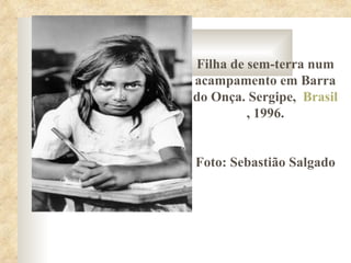 Filha de sem-terra num
acampamento em Barra
do Onça. Sergipe, Brasil
         , 1996.


Foto: Sebastião Salgado
 