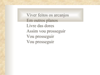 Viver feitos os arcanjos
Em outros planos
Livre das dores
Assim vou prosseguir
Vou prosseguir
Vou prosseguir
 