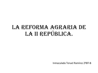 LA REFORMA AGRARIA DE LA II REPÚBLICA. Inmaculada Teruel Ramírez 2ºBT-B 