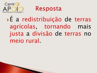 Éa redistribuição de terras
agrícolas, tornando mais
justa a divisão de terras no
meio rural.
 