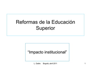 Reformas de la Educación
       Superior



    “Impacto institucional”

       L. Galán.   Bogotá, abril 2011   1
 