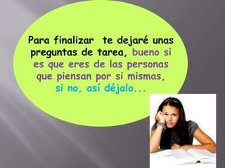 Para finalizar te dejaré unas
preguntas de tarea, bueno si
 es que eres de las personas
  que piensan por si mismas,
      si no, así déjalo...
 