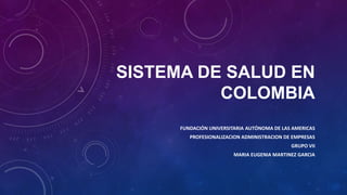 SISTEMA DE SALUD EN
COLOMBIA
FUNDACIÓN UNIVERSITARIA AUTÓNOMA DE LAS AMERICAS
PROFESIONALIZACION ADMINISTRACION DE EMPRESAS
GRUPO VII
MARIA EUGENIA MARTINEZ GARCIA
 