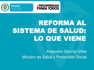 REFORMA AL
SISTEMA DE SALUD:
LO QUE VIENE
Alejandro Gaviria Uribe
Ministro de Salud y Protección Social

 